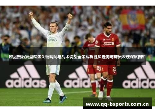 欧冠赛后复盘聚焦关键瞬间与战术调整全景解析胜负走向与球员表现深度剖析